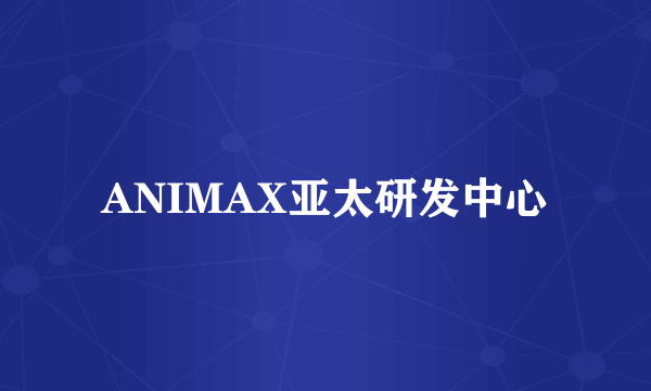 ANIMAX亚太研发中心