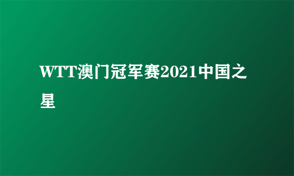 WTT澳门冠军赛2021中国之星