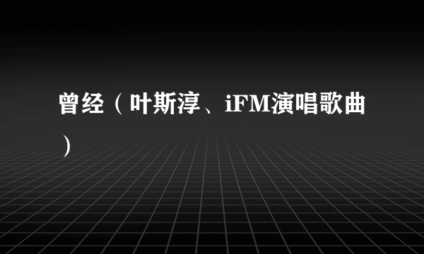 曾经(叶斯淳、iFM演唱歌曲)