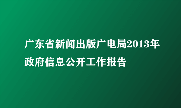 广东省新闻出版广电局2013年政府信息公开工作报告