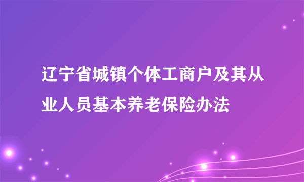 辽宁省城镇个体工商户及其从业人员基本养老保险办法