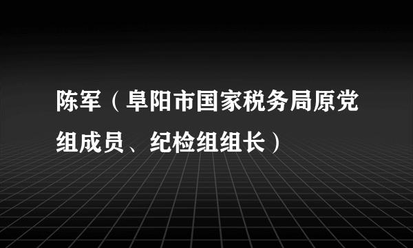 陈军（阜阳市国家税务局原党组成员、纪检组组长）
