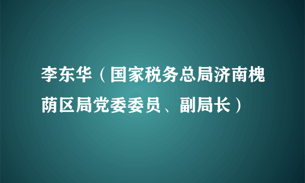 李东华（国家税务总局济南槐荫区局党委委员、副局长）