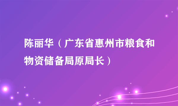 陈丽华（广东省惠州市粮食和物资储备局原局长）