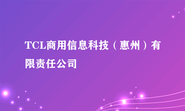 TCL商用信息科技（惠州）有限责任公司