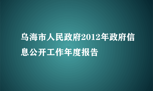 乌海市人民政府2012年政府信息公开工作年度报告