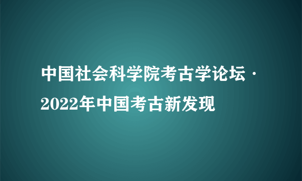 中国社会科学院考古学论坛·2022年中国考古新发现