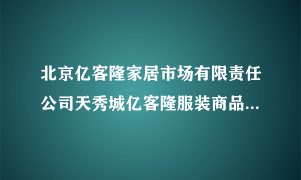 北京亿客隆家居市场有限责任公司天秀城亿客隆服装商品市场分公司