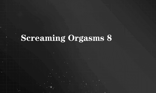 Screaming Orgasms 8