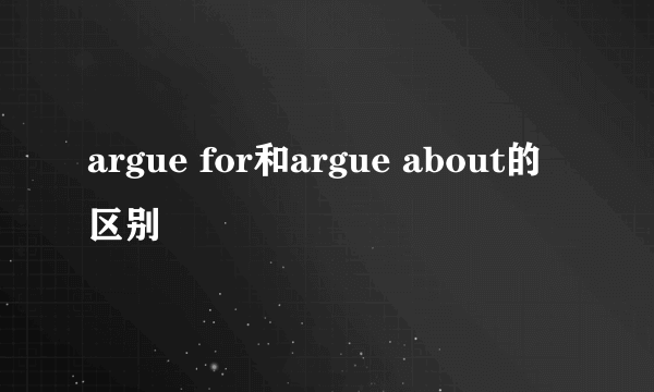 argue for和argue about的区别