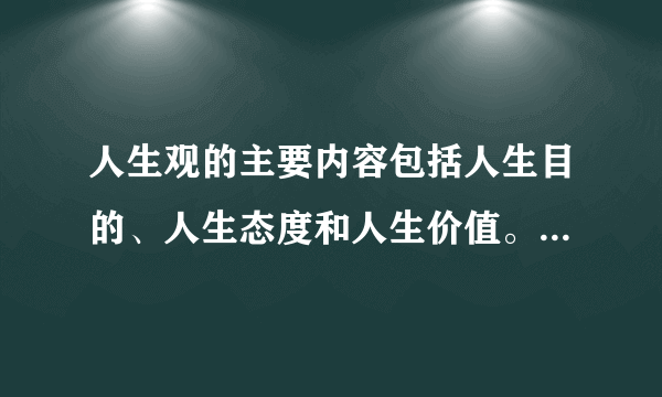人生观的主要内容包括人生目的、人生态度和人生价值。人生目的回答人为了什么