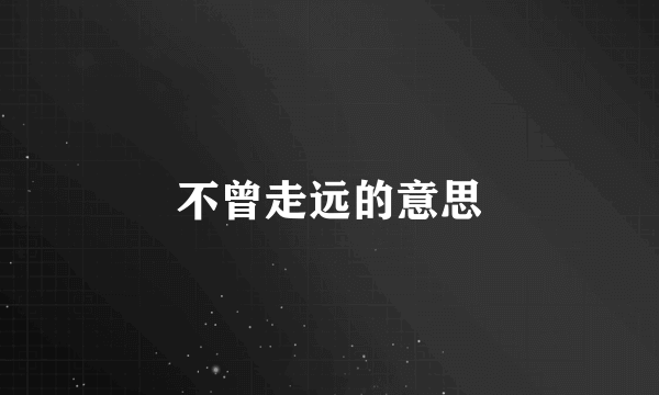 不曾走远的意思
