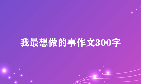 我最想做的事作文300字
