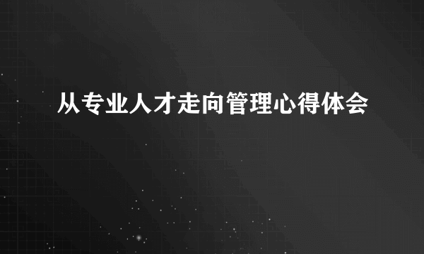 从专业人才走向管理心得体会
