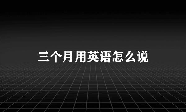 三个月用英语怎么说