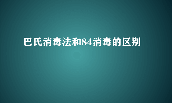 巴氏消毒法和84消毒的区别