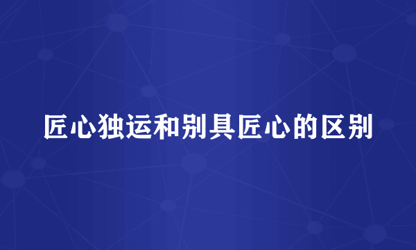 匠心独运和别具匠心的区别