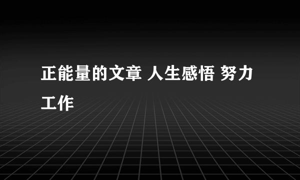 正能量的文章 人生感悟 努力工作