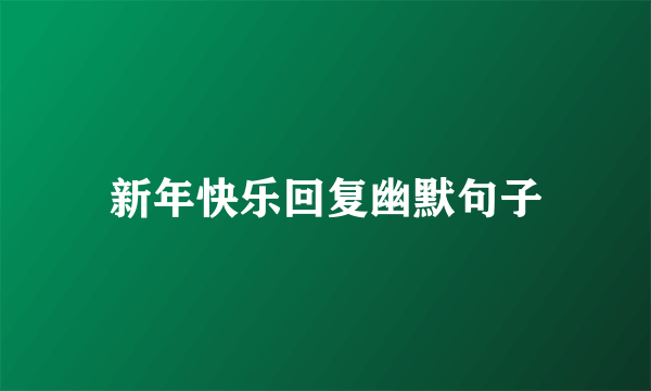 新年快乐回复幽默句子