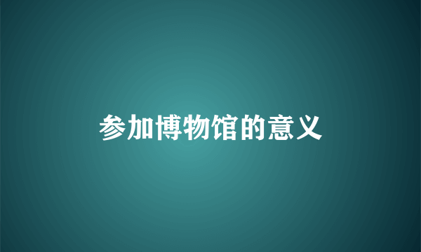 参加博物馆的意义