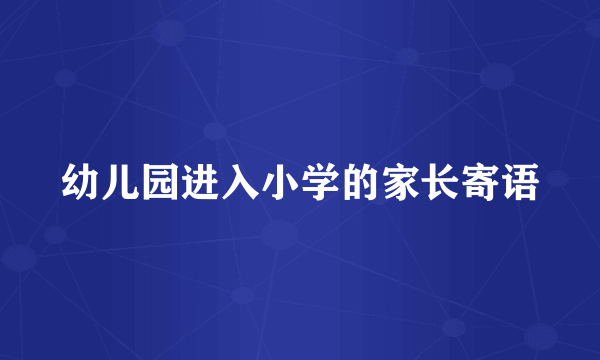 幼儿园进入小学的家长寄语