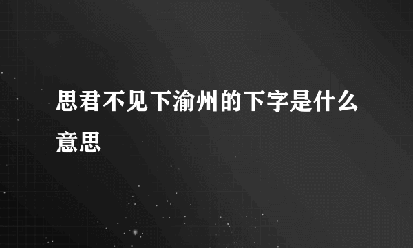 思君不见下渝州的下字是什么意思