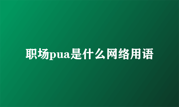 职场pua是什么网络用语