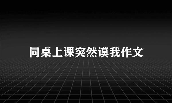 同桌上课突然谟我作文