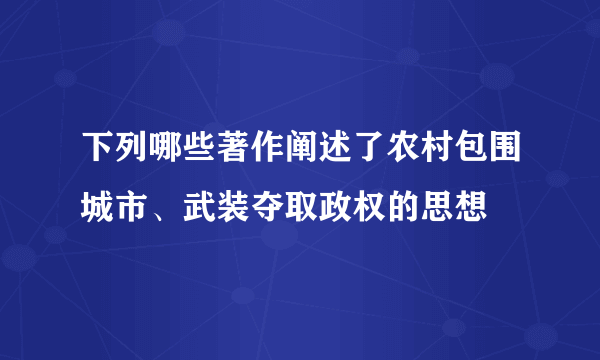 下列哪些著作阐述了农村包围城市、武装夺取政权的思想