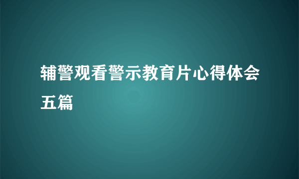 辅警观看警示教育片心得体会五篇