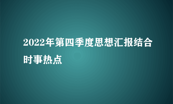 2022年第四季度思想汇报结合时事热点