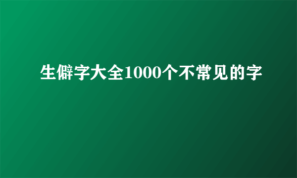 生僻字大全1000个不常见的字