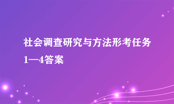 社会调查研究与方法形考任务1—4答案
