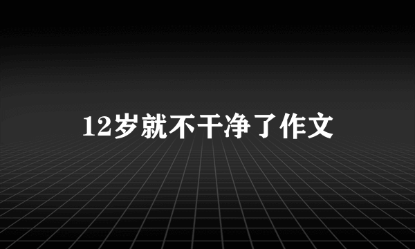 12岁就不干净了作文