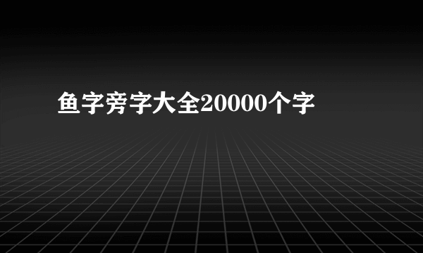 鱼字旁字大全20000个字