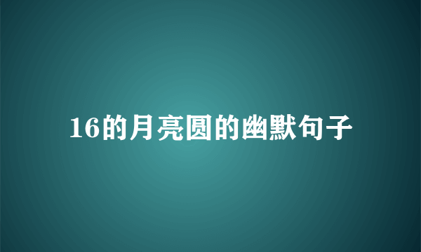16的月亮圆的幽默句子