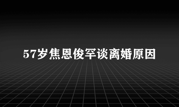 57岁焦恩俊罕谈离婚原因