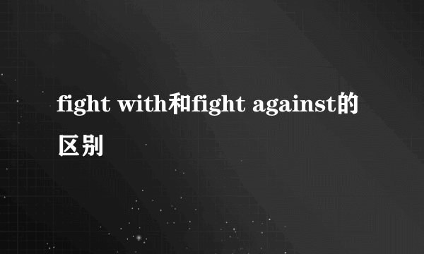 fight with和fight against的区别