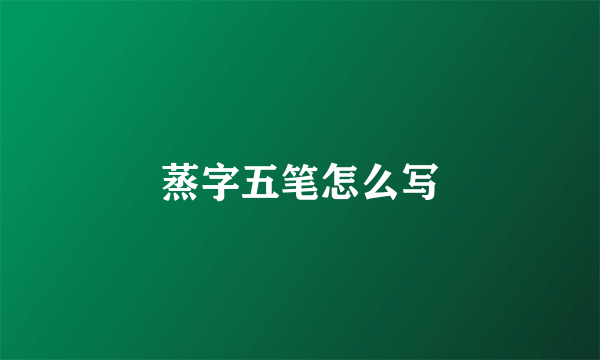 蒸字五笔怎么写