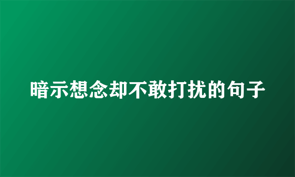 暗示想念却不敢打扰的句子