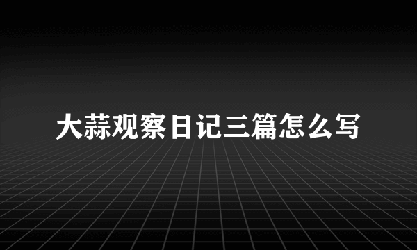 大蒜观察日记三篇怎么写
