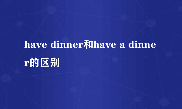 have dinner和have a dinner的区别