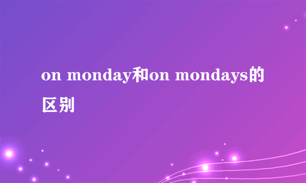 on monday和on mondays的区别