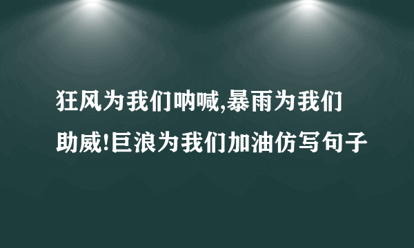 狂风为我们呐喊,暴雨为我们助威!巨浪为我们加油仿写句子