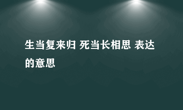 生当复来归 死当长相思 表达的意思
