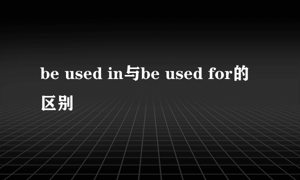 be used in与be used for的区别