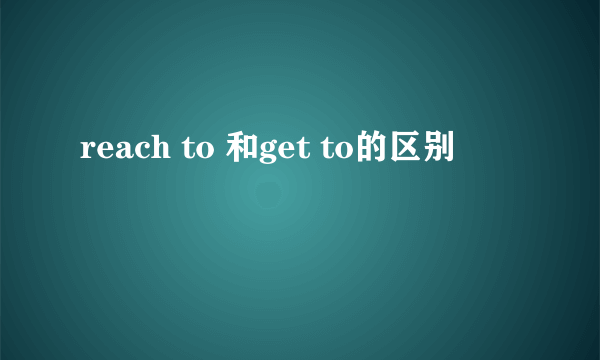 reach to 和get to的区别