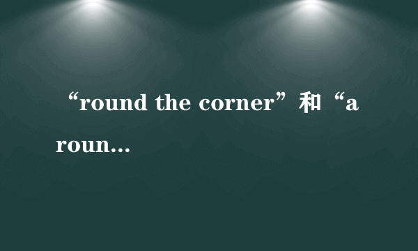 “round the corner”和“around the corner”的区别