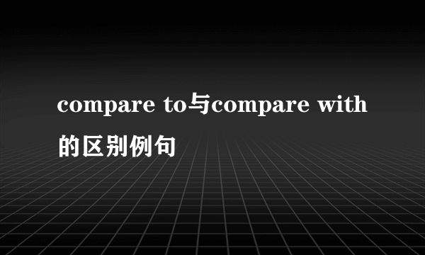 compare to与compare with的区别例句
