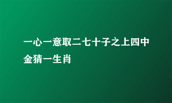 一心一意取二七十子之上四中金猜一生肖